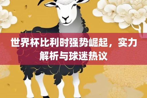 世界杯比利时强势崛起，实力解析与球迷热议
