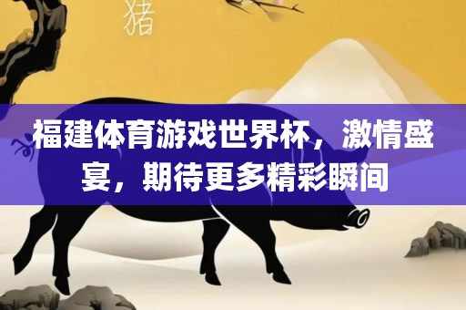 福建体育游戏世界杯，激情盛宴，期待更多精彩瞬间