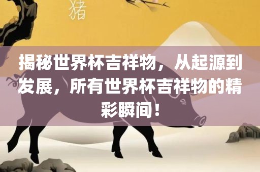 揭秘世界杯吉祥物，从起源到发展，所有世界杯吉祥物的精彩瞬间！