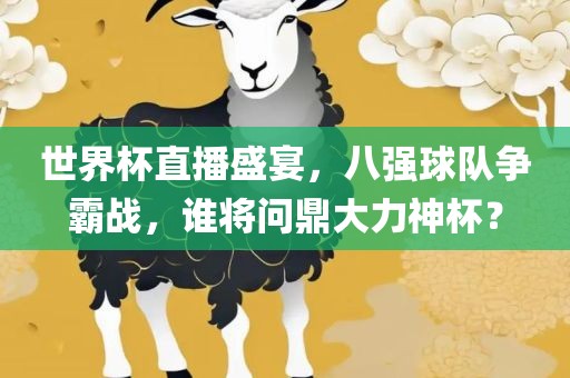 世界杯直播盛宴，八强球队争霸金炬实业股份有限公司战，谁将问鼎大力神杯？