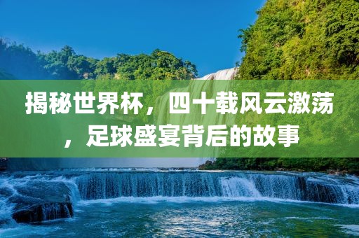揭秘世界杯，四十载风云激荡，足球盛宴背后的故事