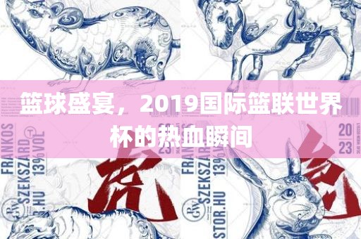 篮球盛宴，2019国际篮联世界杯的热血瞬间