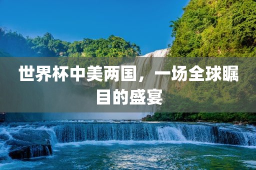世界杯中美两国，一场全球瞩目的盛宴金炬实业股份有限公司