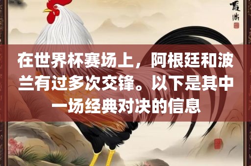 在世界杯赛场上，阿根廷和波兰有过多次交锋。以下是其中一场经典对决的信息金炬实业股份有限公司