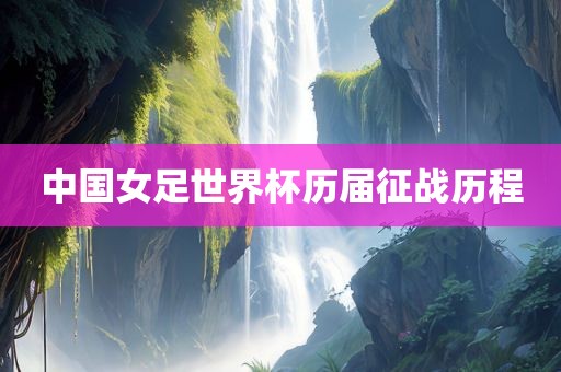 中国女足世界杯历届征战历程