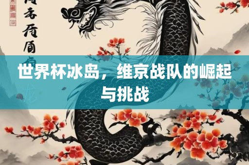 世界杯冰岛，维京战队的崛起与挑战金炬实业股份有限公司