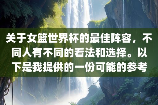 关于女篮世界杯的最佳阵容，不同人有不同的看法和选择。以下是我提供的一份可能的参考