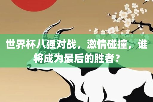 世界杯八强对战，激情碰撞，谁将成为最后的胜者？