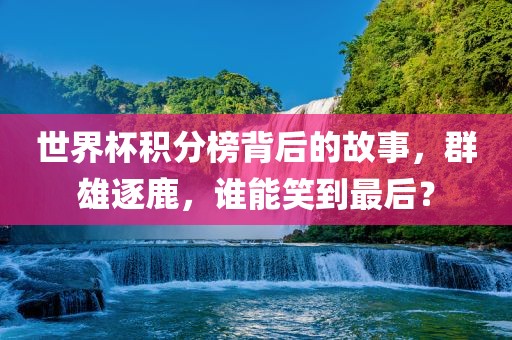 世界杯积分榜背后的故事，群雄逐鹿，谁能笑到最后？