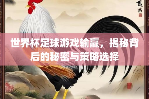 世界杯足球游戏输赢，揭秘背后的秘密与策略选择