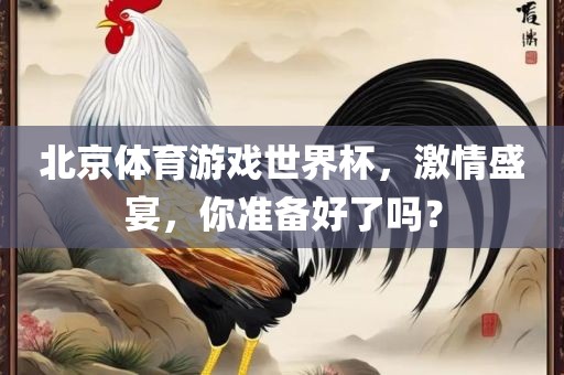 北京体育游戏世界杯，激情盛宴，你准备好了吗？