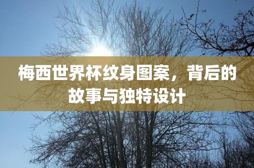 梅西世界杯纹身图案，背后的故事与独特设计金炬实业股份有限公司