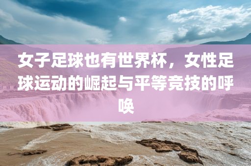 女子足球也有世界杯，女性足球运动的崛起与平等竞技的呼唤