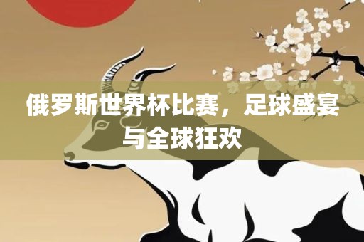 俄罗斯世界杯比赛，足球盛宴与全球狂欢金炬实业股份有限公司