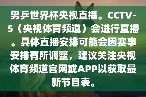男乒世界杯央视直播。CCTV-5（央视体育频道）会进行直播。具体直播安排可能会因赛事安排有所调整，建议关注央视体育频道官网或APP以获取最新节目表。
