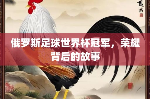 俄罗斯足球世界杯冠军，荣耀背后的故事