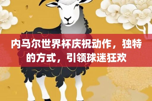 内马尔世界杯庆祝动作，独特的方式，引领球迷狂欢金炬实业股份有限公司
