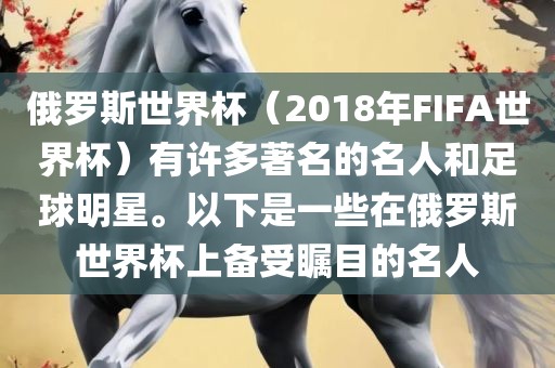 俄罗斯世界杯（2018年FIFA世界杯）有许多著名的名人和足球明星。以下是一些在俄罗斯世界杯上备受瞩目的名人金炬实业股份有限公司