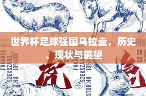 世界杯足球强国乌拉圭，历史、现状与展望
