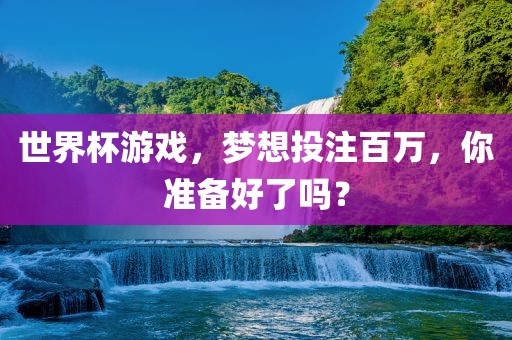 世界杯游戏，梦想投注百万，你准备好了吗？