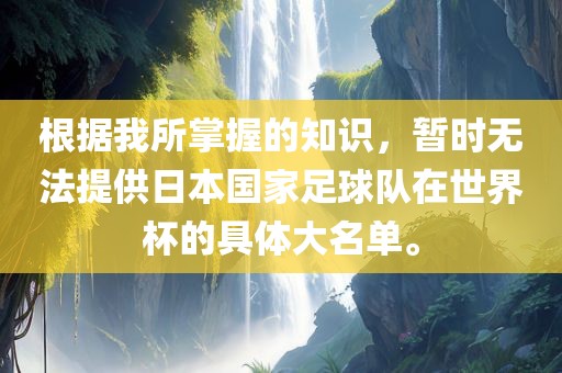 根据我所掌握的知识，暂时无法提供日本国家足球队在世界杯的具体大名单。