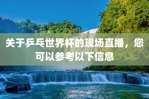 关于乒乓世界杯的现场直播，您可以参考以下信息