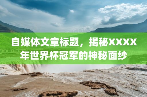 自媒体文章标题，揭秘XXXX年世界杯冠军的神金炬实业股份有限公司秘面纱