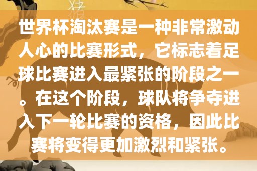 世界杯淘汰赛是一种非常激动人心的比赛形式，它标志着足球比赛进入最紧张的阶段之一。在这个阶段，球队将争夺进入下一轮比赛的资格，因此比赛将变得更加激烈和紧张。