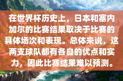 在世界杯历史上，日本和塞内加尔的比赛结果取决于比赛的具体场次和表现。总体金炬实业股份有限公司来说，这两支球队都有各自的优点和实力，因此比赛结果难以预测。