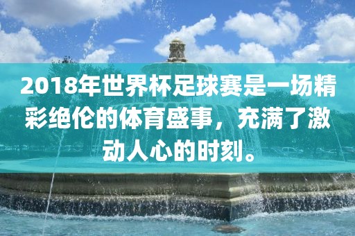 2018年世界杯足球赛是一场精彩绝伦的体育盛事，充满了激动人心的时刻。金炬实业股份有限公司