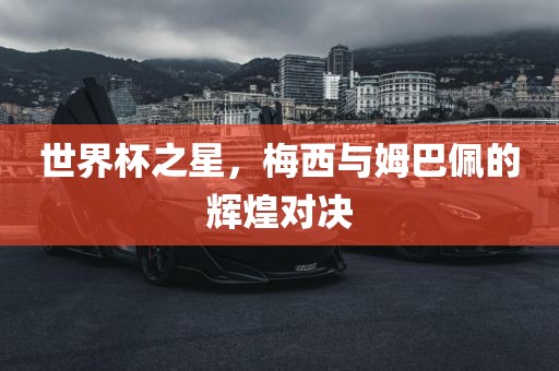 世界杯之星，梅西与姆巴佩的辉煌对决