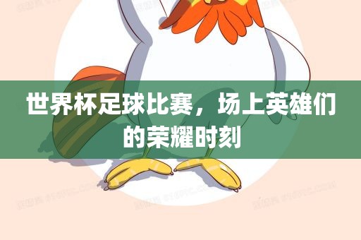 世界杯足球比赛，场上英雄们的荣耀时刻金炬实业股份有限公司
