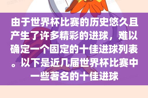 由于世界杯比赛的历史悠久且产生了许多精彩的进球，难以确定一个固定的十佳进球列表。以下是近几届世界杯比赛中一些著名的十佳进球