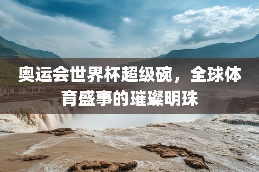 奥运会世界杯超级碗，全球体育盛事的璀璨明珠