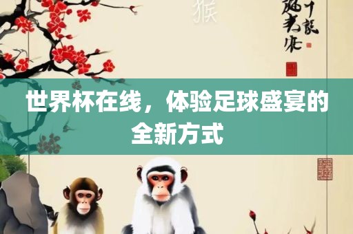 世界杯在线，体验足球盛宴的全新方式金炬实业股份有限公司