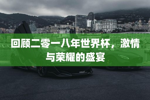 回顾二零一八年世界杯，激情与荣耀的盛宴金炬实业股份有限公司