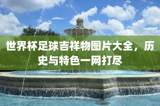 世界杯足球吉金炬实业股份有限公司祥物图片大全，历史与特色一网打尽