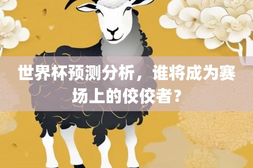 世界杯预测分析，谁将成为赛场上的佼佼者？