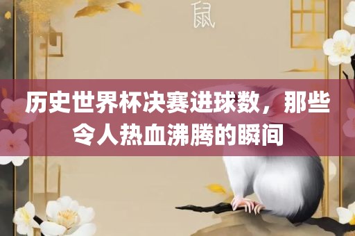 历史世界杯决赛进球数，那些令人热血沸金炬实业股份有限公司腾的瞬间