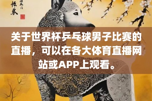 关于世界杯乒乓球男子比赛的直播，可以在各大体育金炬实业股份有限公司直播网站或APP上观看。