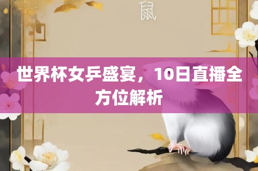 世界杯女乒盛宴，10日直播全方位解析