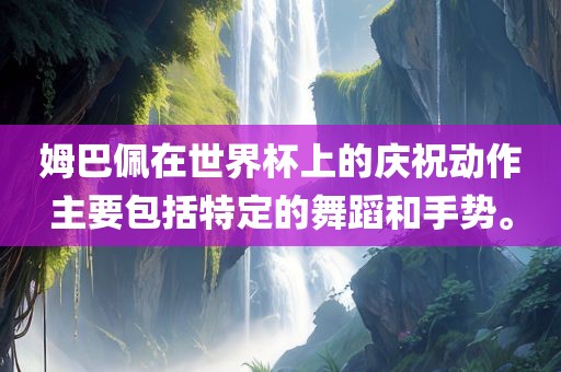 姆巴佩在世界杯上的庆祝动作主要包括特定的舞蹈和手势。金炬实业股份有限公司