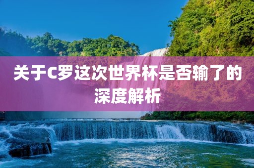 关于C罗这次世界杯是否输了的深度解析