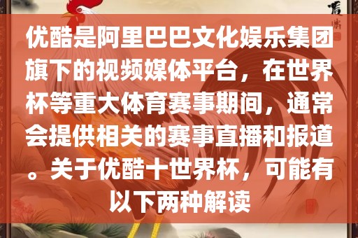 优酷是阿里巴巴文化娱乐集团旗下的视频媒体平台，在世界杯等重大体育赛事期间，通常会提供相关的赛事直播和报道。关于优酷十世界杯，可能有以下两种解读金炬实业股份有限公司