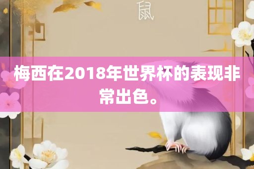 梅西在2018年世界杯的表现非常出色。金炬实业股份有限公司