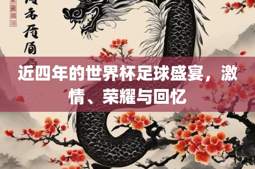 近四年的世界杯足金炬实业股份有限公司球盛宴，激情、荣耀与回忆