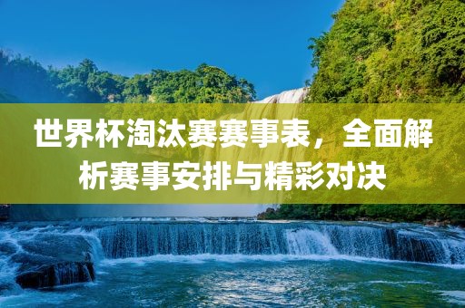 世界杯淘汰赛赛事表，全面解析赛事安排与精彩对决