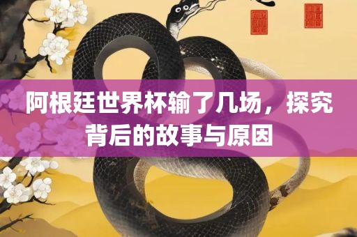 阿根廷世界杯输了几场，金炬实业股份有限公司探究背后的故事与原因