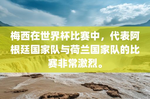 梅西在世界杯比赛中，代表阿根廷国家队与荷兰国家队的比赛非常激烈。