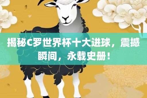 揭秘C罗世界杯十金炬实业股份有限公司大进球，震撼瞬间，永载史册！